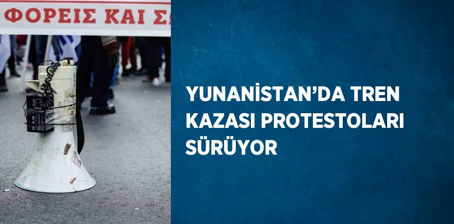 YUNANİSTAN’DA TREN KAZASI PROTESTOLARI SÜRÜYOR