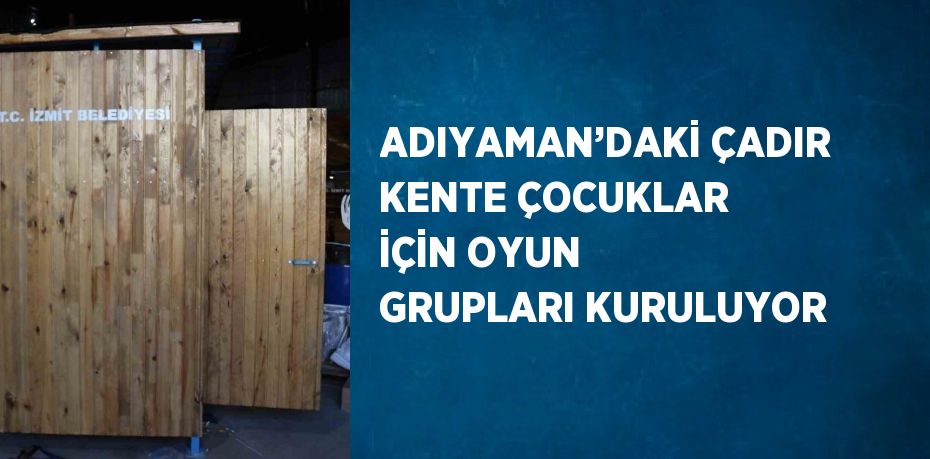 ADIYAMAN’DAKİ ÇADIR KENTE ÇOCUKLAR İÇİN OYUN GRUPLARI KURULUYOR