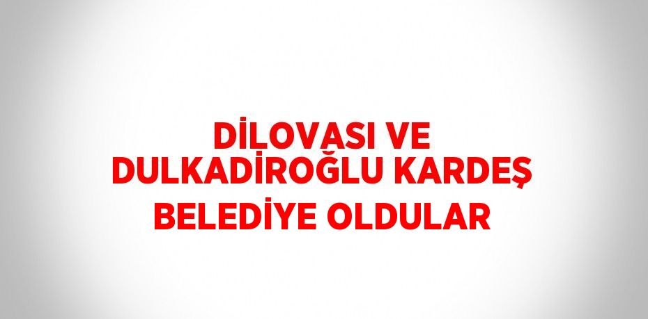 DİLOVASI VE DULKADİROĞLU KARDEŞ BELEDİYE OLDULAR