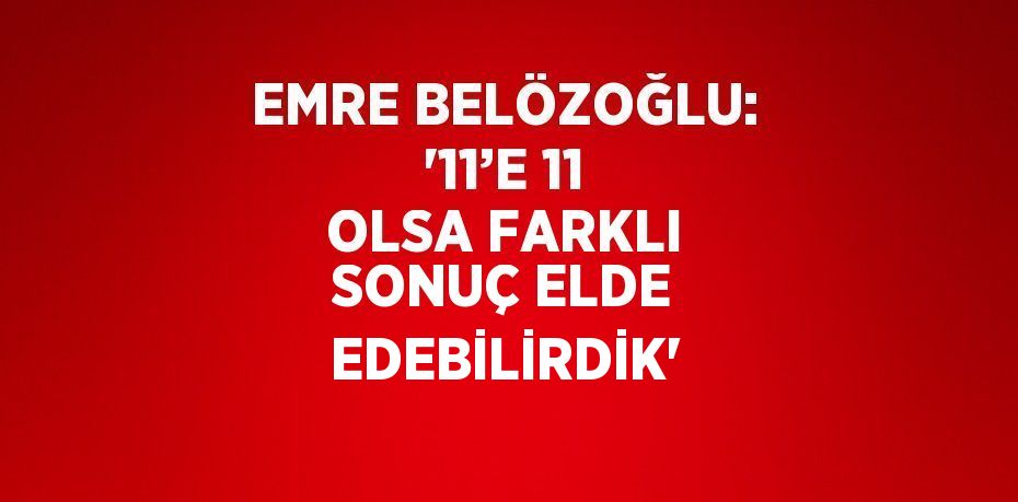 EMRE BELÖZOĞLU: '11’E 11 OLSA FARKLI SONUÇ ELDE EDEBİLİRDİK'