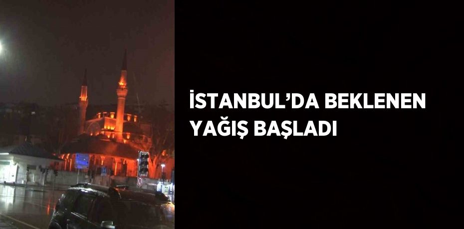 İSTANBUL’DA BEKLENEN YAĞIŞ BAŞLADI