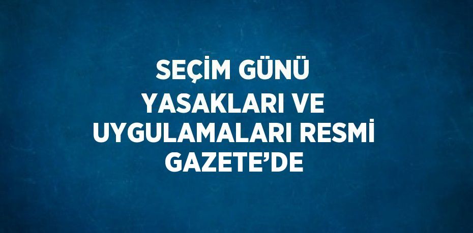 SEÇİM GÜNÜ YASAKLARI VE UYGULAMALARI RESMİ GAZETE’DE