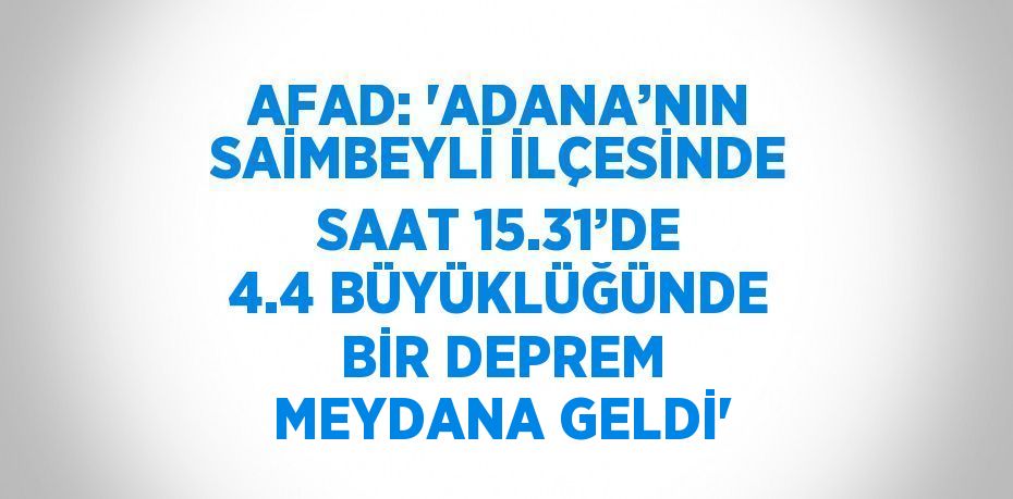 AFAD: 'ADANA’NIN SAİMBEYLİ İLÇESİNDE SAAT 15.31’DE 4.4 BÜYÜKLÜĞÜNDE BİR DEPREM MEYDANA GELDİ'