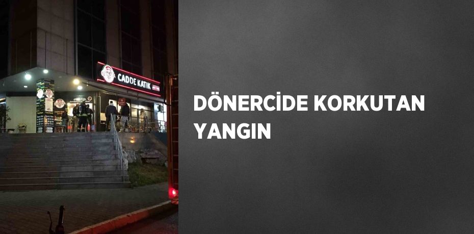 DÖNERCİDE KORKUTAN YANGIN