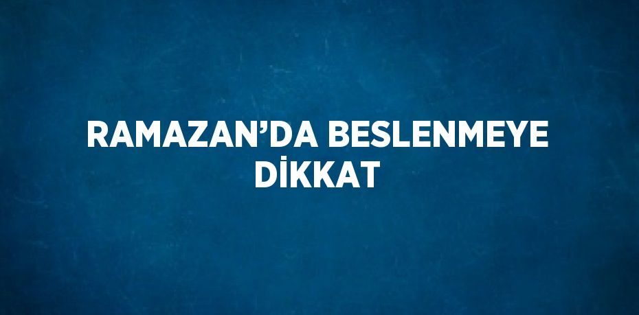 RAMAZAN’DA BESLENMEYE DİKKAT
