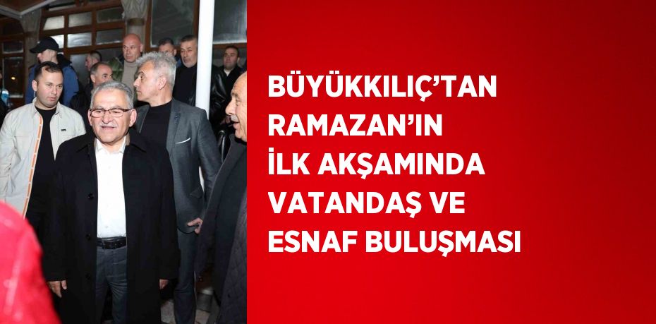 BÜYÜKKILIÇ’TAN RAMAZAN’IN İLK AKŞAMINDA VATANDAŞ VE ESNAF BULUŞMASI