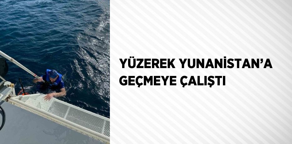 YÜZEREK YUNANİSTAN’A GEÇMEYE ÇALIŞTI