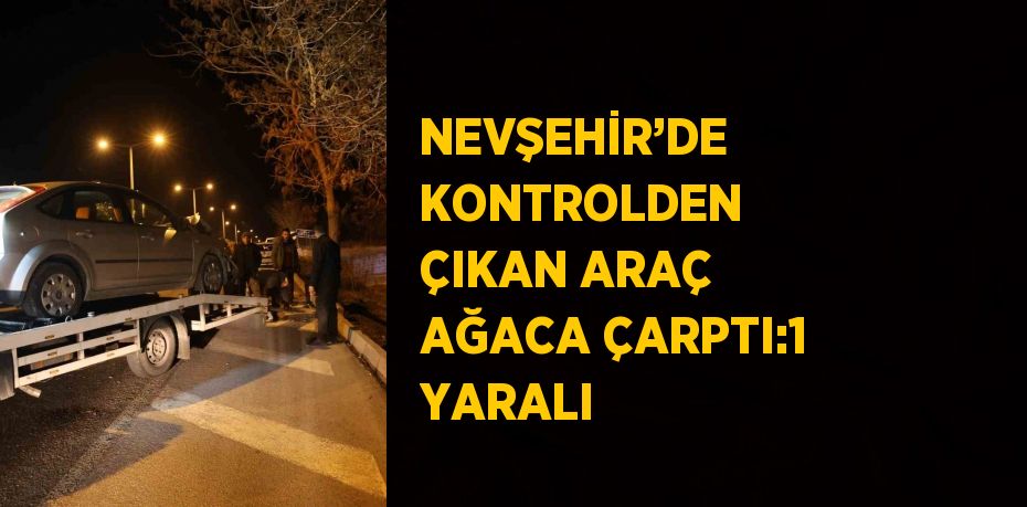 NEVŞEHİR’DE KONTROLDEN ÇIKAN ARAÇ AĞACA ÇARPTI:1 YARALI