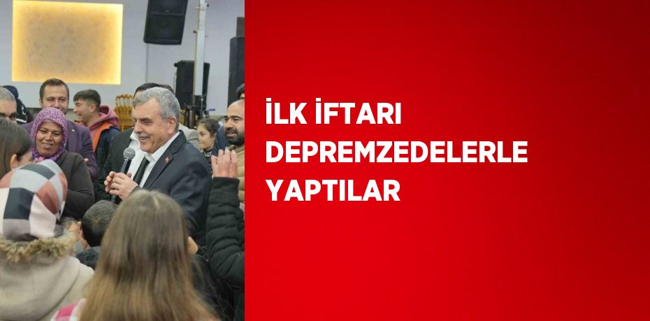 İLK İFTARI DEPREMZEDELERLE YAPTILAR