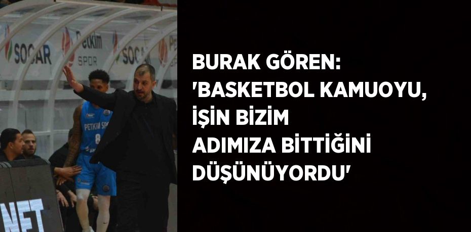 BURAK GÖREN: 'BASKETBOL KAMUOYU, İŞİN BİZİM ADIMIZA BİTTİĞİNİ DÜŞÜNÜYORDU'