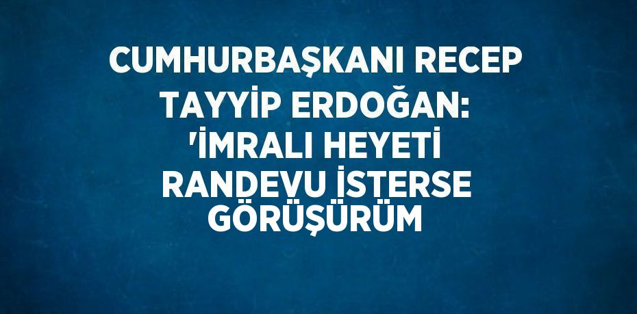 CUMHURBAŞKANI RECEP TAYYİP ERDOĞAN: 'İMRALI HEYETİ RANDEVU İSTERSE GÖRÜŞÜRÜM