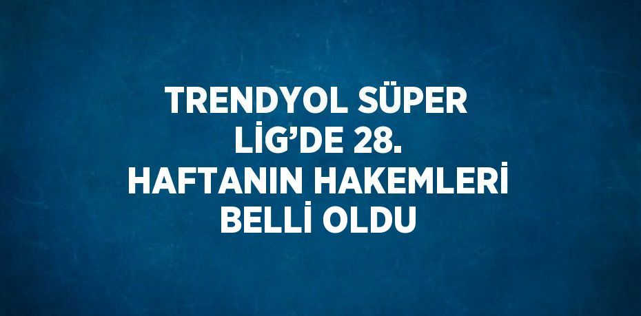 TRENDYOL SÜPER LİG’DE 28. HAFTANIN HAKEMLERİ BELLİ OLDU