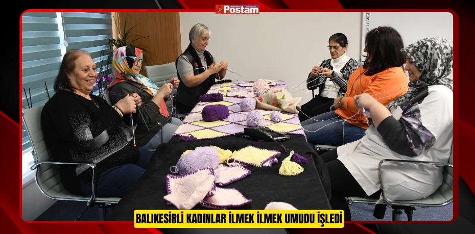 BALIKESİRLİ KADINLAR İLMEK İLMEK UMUDU İŞLEDİ