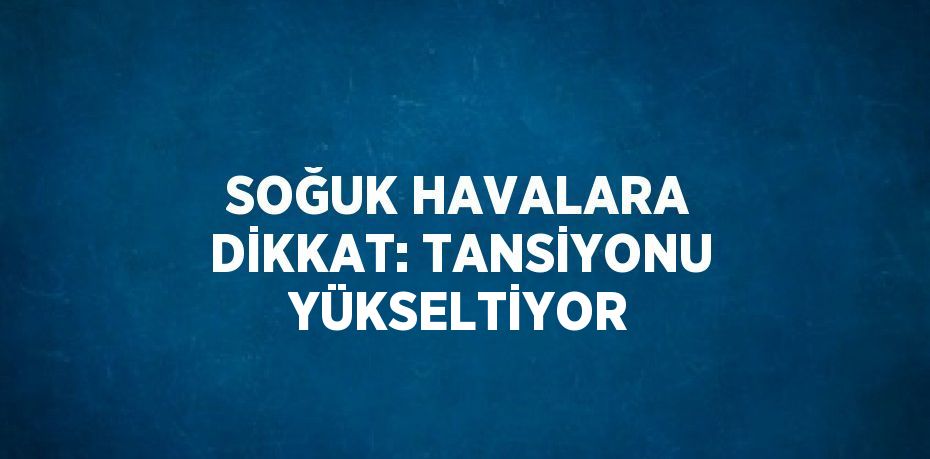 SOĞUK HAVALARA DİKKAT: TANSİYONU YÜKSELTİYOR