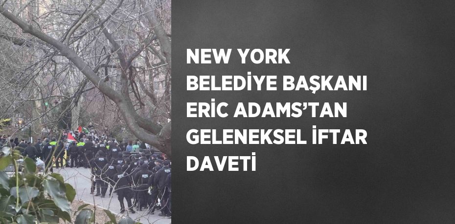 NEW YORK BELEDİYE BAŞKANI ERİC ADAMS’TAN GELENEKSEL İFTAR DAVETİ