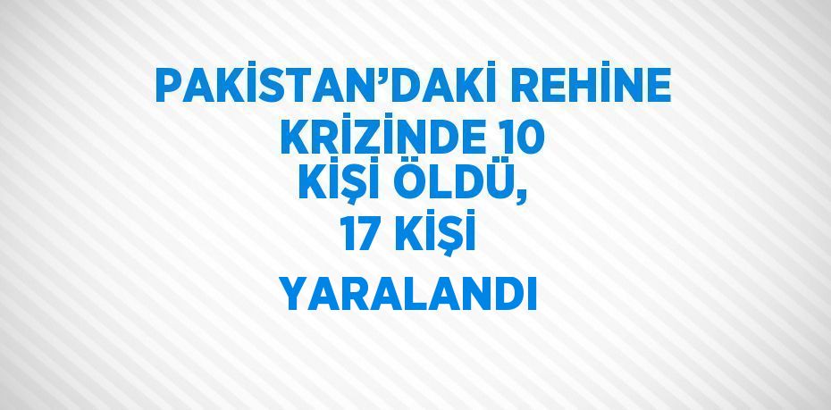 PAKİSTAN’DAKİ REHİNE KRİZİNDE 10 KİŞİ ÖLDÜ, 17 KİŞİ YARALANDI