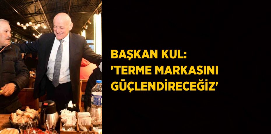 BAŞKAN KUL: 'TERME MARKASINI GÜÇLENDİRECEĞİZ'