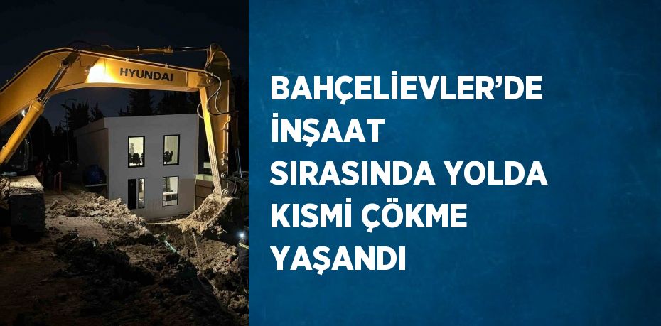 BAHÇELİEVLER’DE İNŞAAT SIRASINDA YOLDA KISMİ ÇÖKME YAŞANDI