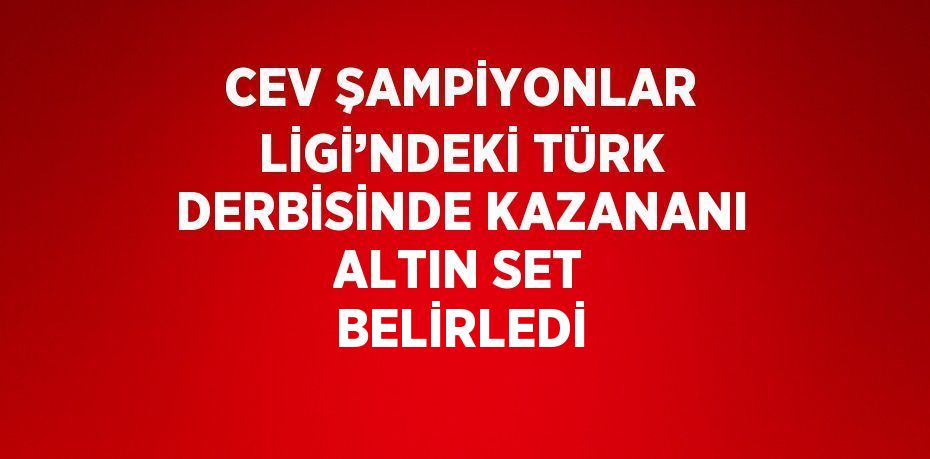 CEV ŞAMPİYONLAR LİGİ’NDEKİ TÜRK DERBİSİNDE KAZANANI ALTIN SET BELİRLEDİ