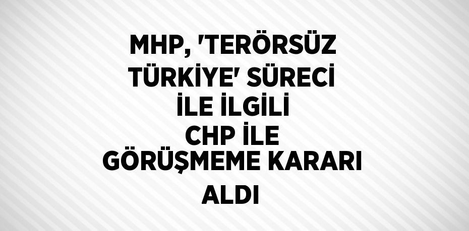 MHP, 'TERÖRSÜZ TÜRKİYE' SÜRECİ İLE İLGİLİ CHP İLE GÖRÜŞMEME KARARI ALDI