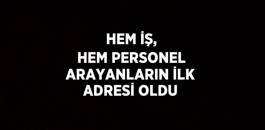 HEM İŞ, HEM PERSONEL ARAYANLARIN İLK ADRESİ OLDU