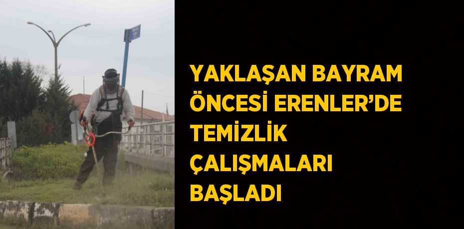 YAKLAŞAN BAYRAM ÖNCESİ ERENLER’DE TEMİZLİK ÇALIŞMALARI BAŞLADI