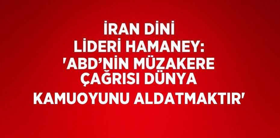 İRAN DİNİ LİDERİ HAMANEY: 'ABD’NİN MÜZAKERE ÇAĞRISI DÜNYA KAMUOYUNU ALDATMAKTIR'