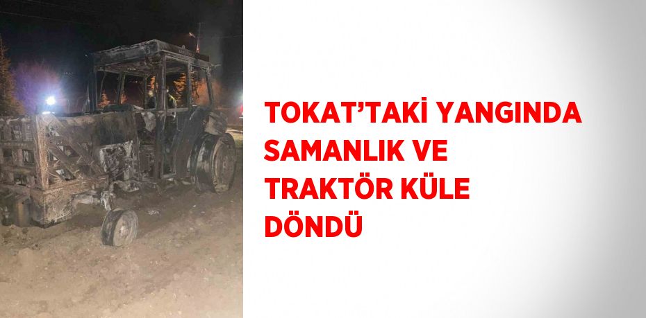 TOKAT’TAKİ YANGINDA SAMANLIK VE TRAKTÖR KÜLE DÖNDÜ