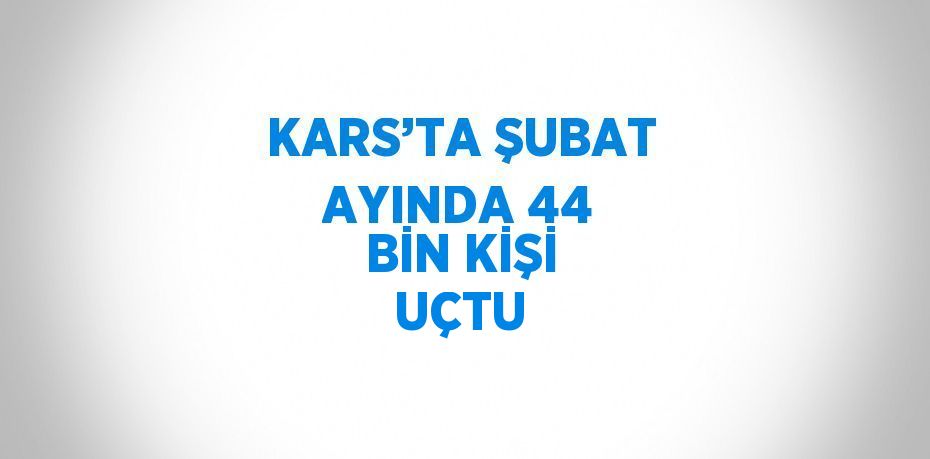 KARS’TA ŞUBAT AYINDA 44 BİN KİŞİ UÇTU