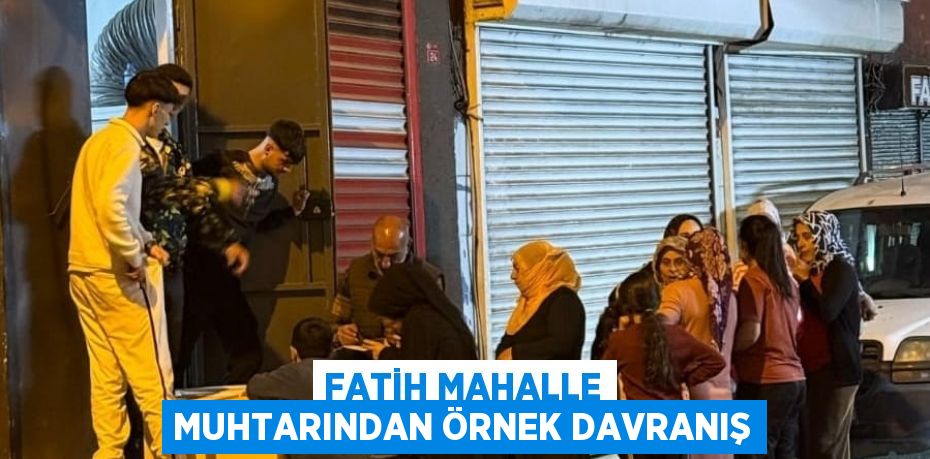 FATİH MAHALLE MUHTARINDAN ÖRNEK DAVRANIŞ