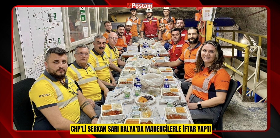 CHP’Lİ SERKAN SARI BALYA’DA MADENCİLERLE İFTAR YAPTI