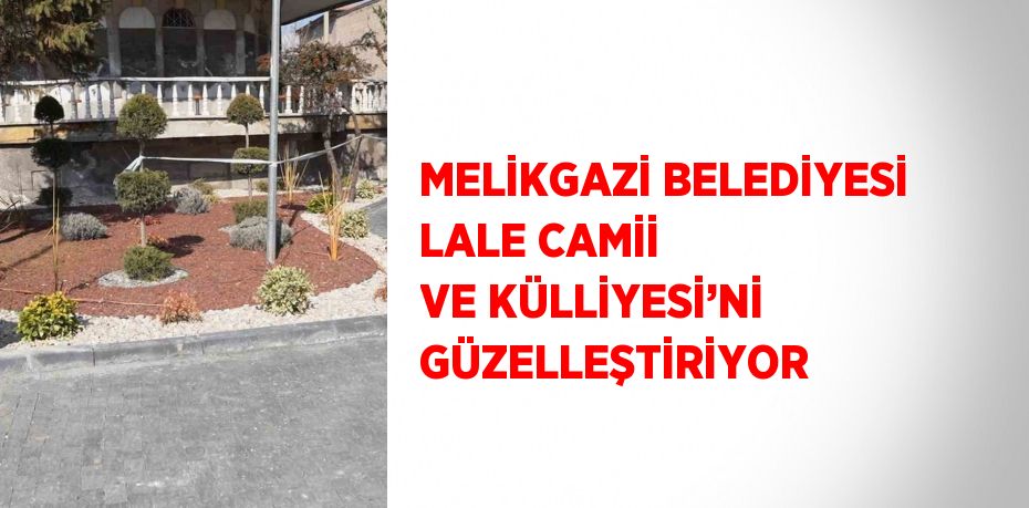 MELİKGAZİ BELEDİYESİ LALE CAMİİ VE KÜLLİYESİ’Nİ GÜZELLEŞTİRİYOR