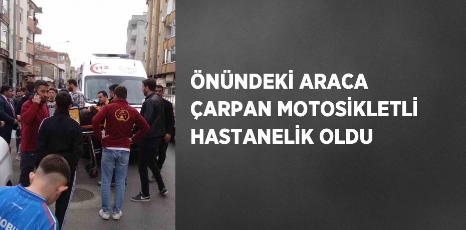 ÖNÜNDEKİ ARACA ÇARPAN MOTOSİKLETLİ HASTANELİK OLDU