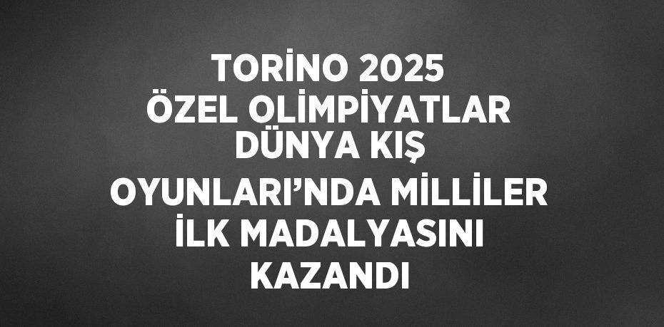 TORİNO 2025 ÖZEL OLİMPİYATLAR DÜNYA KIŞ OYUNLARI’NDA MİLLİLER İLK MADALYASINI KAZANDI