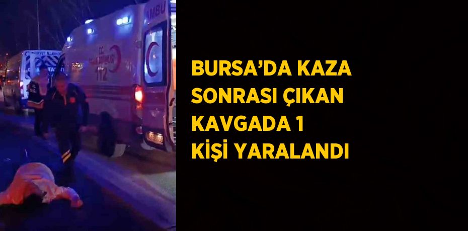 BURSA’DA KAZA SONRASI ÇIKAN KAVGADA 1 KİŞİ YARALANDI