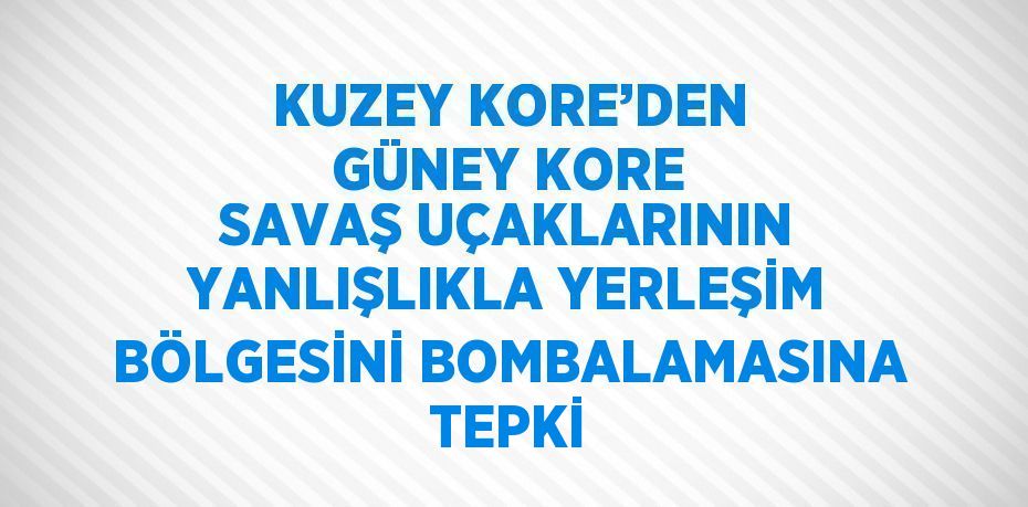 KUZEY KORE’DEN GÜNEY KORE SAVAŞ UÇAKLARININ YANLIŞLIKLA YERLEŞİM BÖLGESİNİ BOMBALAMASINA TEPKİ