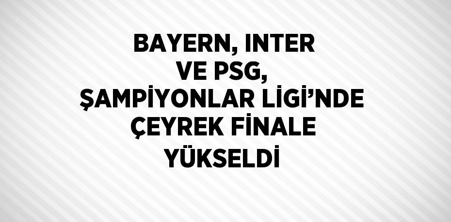 BAYERN, INTER VE PSG, ŞAMPİYONLAR LİGİ’NDE ÇEYREK FİNALE YÜKSELDİ