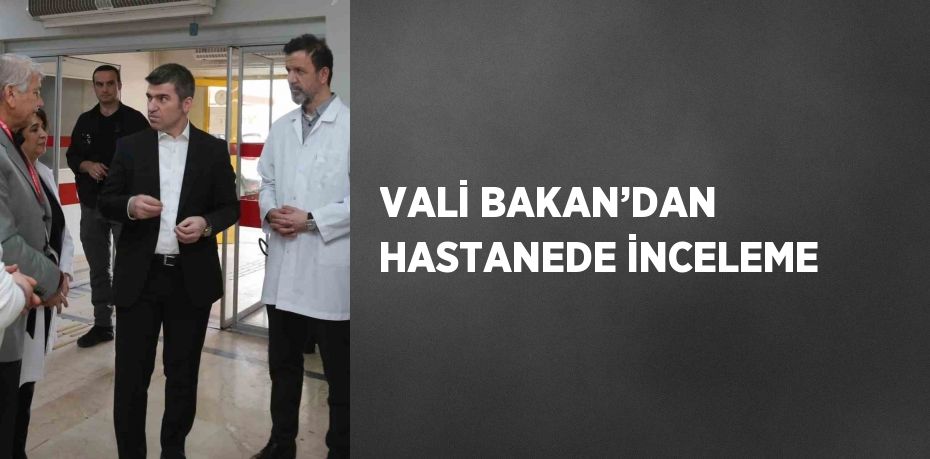 VALİ BAKAN’DAN HASTANEDE İNCELEME