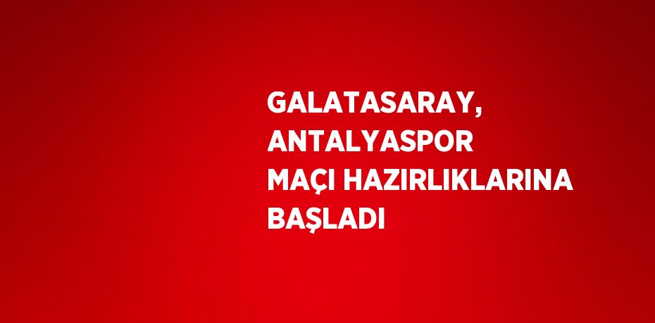 GALATASARAY, ANTALYASPOR MAÇI HAZIRLIKLARINA BAŞLADI