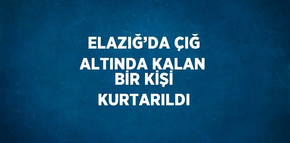 ELAZIĞ’DA ÇIĞ ALTINDA KALAN BİR KİŞİ KURTARILDI