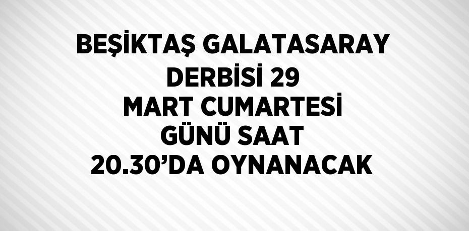 BEŞİKTAŞ GALATASARAY DERBİSİ 29 MART CUMARTESİ GÜNÜ SAAT 20.30’DA OYNANACAK