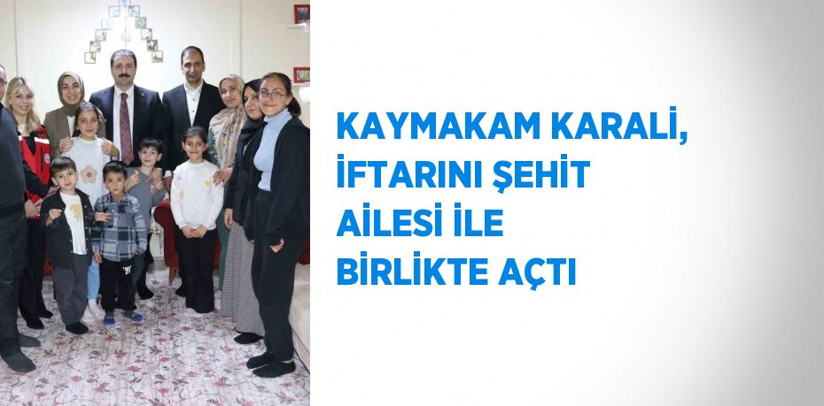 KAYMAKAM KARALİ, İFTARINI ŞEHİT AİLESİ İLE BİRLİKTE AÇTI