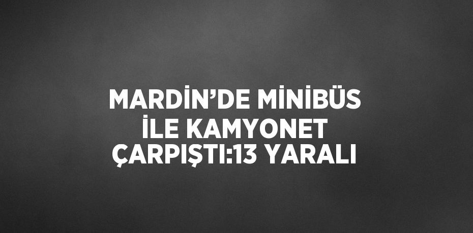 MARDİN’DE MİNİBÜS İLE KAMYONET ÇARPIŞTI:13 YARALI