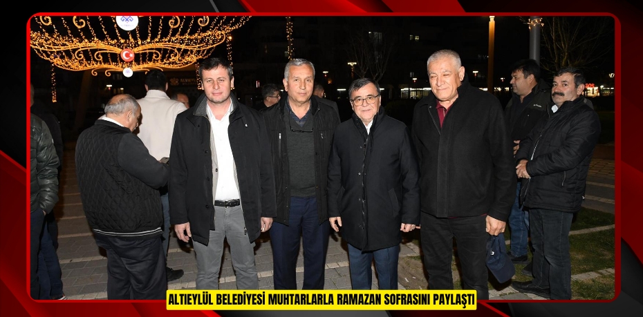 ALTIEYLÜL BELEDİYESİ MUHTARLARLA RAMAZAN SOFRASINI PAYLAŞTI