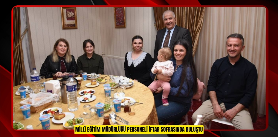  Millî Eğitim Müdürlüğü personeli iftar sofrasında buluştu  