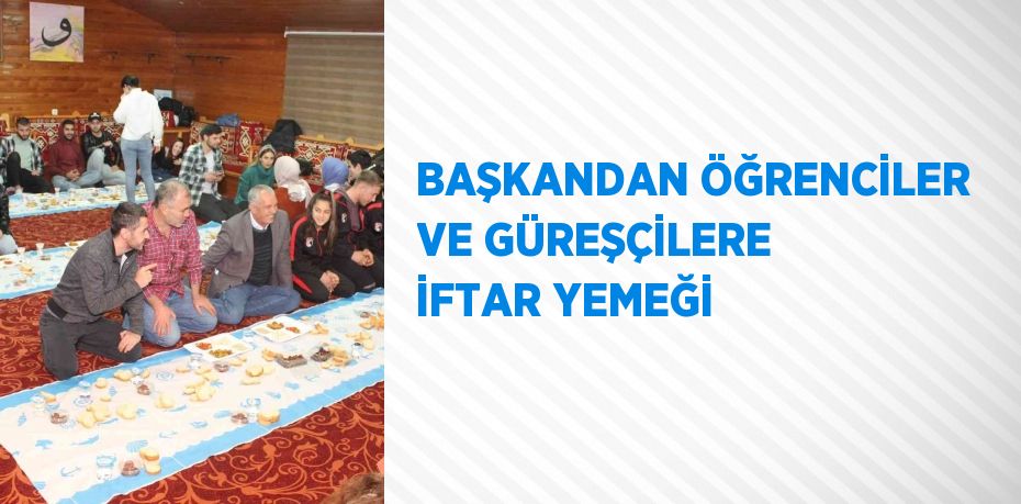 BAŞKANDAN ÖĞRENCİLER VE GÜREŞÇİLERE İFTAR YEMEĞİ