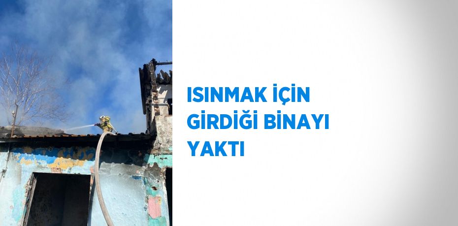 ISINMAK İÇİN GİRDİĞİ BİNAYI YAKTI