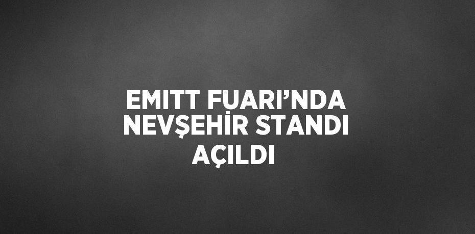 EMITT FUARI’NDA NEVŞEHİR STANDI AÇILDI