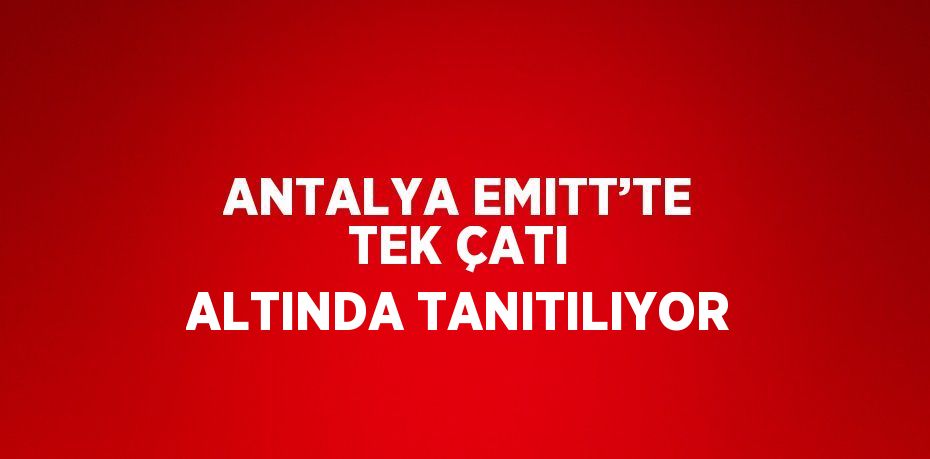 ANTALYA EMITT’TE TEK ÇATI ALTINDA TANITILIYOR