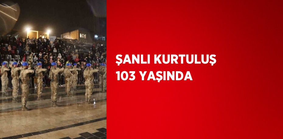 ŞANLI KURTULUŞ 103 YAŞINDA